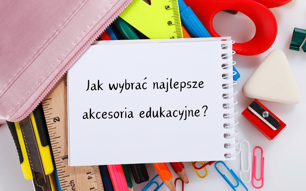Wskazówki dla rodziców i nauczycieli, jak wybrać najlepsze akcesoria edukacyjne